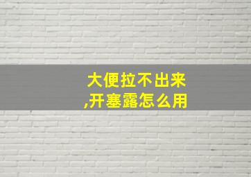 大便拉不出来,开塞露怎么用