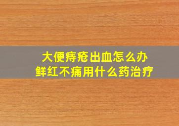 大便痔疮出血怎么办鲜红不痛用什么药治疗