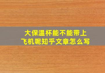 大保温杯能不能带上飞机呢知乎文章怎么写