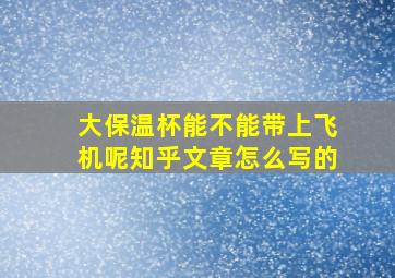 大保温杯能不能带上飞机呢知乎文章怎么写的