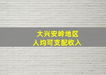 大兴安岭地区人均可支配收入