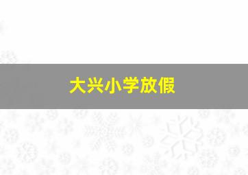 大兴小学放假