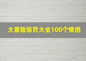 大冒险惩罚大全100个情侣