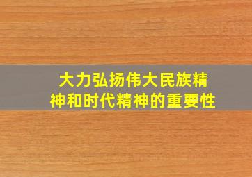 大力弘扬伟大民族精神和时代精神的重要性