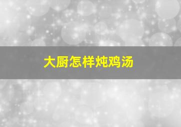 大厨怎样炖鸡汤