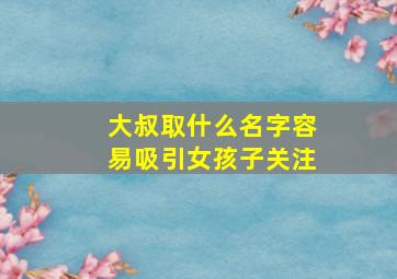 大叔取什么名字容易吸引女孩子关注