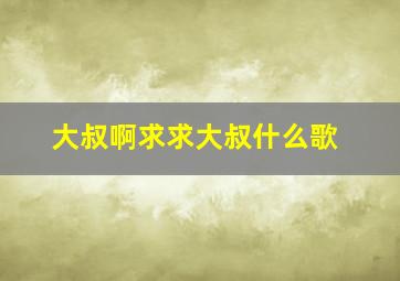 大叔啊求求大叔什么歌