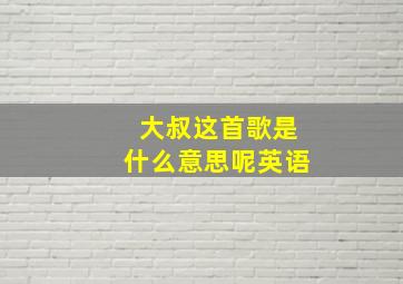 大叔这首歌是什么意思呢英语