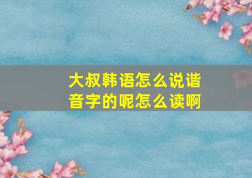 大叔韩语怎么说谐音字的呢怎么读啊