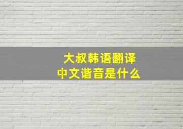 大叔韩语翻译中文谐音是什么