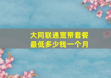 大同联通宽带套餐最低多少钱一个月