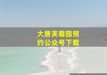 大唐芙蓉园预约公众号下载