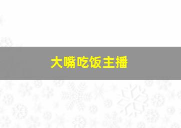 大嘴吃饭主播