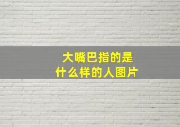 大嘴巴指的是什么样的人图片