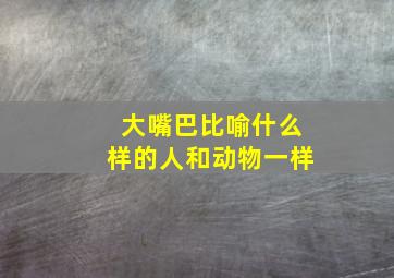 大嘴巴比喻什么样的人和动物一样