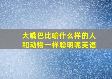 大嘴巴比喻什么样的人和动物一样聪明呢英语