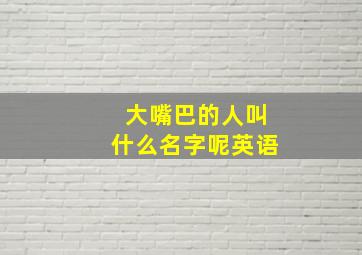 大嘴巴的人叫什么名字呢英语