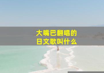 大嘴巴翻唱的日文歌叫什么