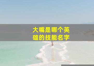 大嘴是哪个英雄的技能名字