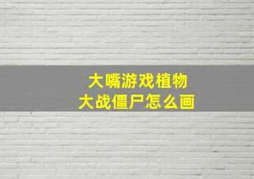 大嘴游戏植物大战僵尸怎么画