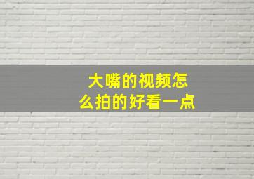 大嘴的视频怎么拍的好看一点