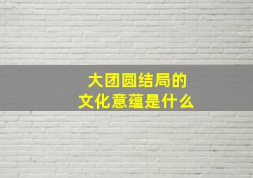 大团圆结局的文化意蕴是什么