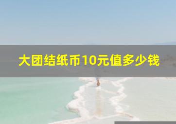 大团结纸币10元值多少钱