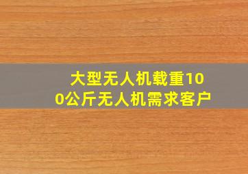 大型无人机载重100公斤无人机需求客户