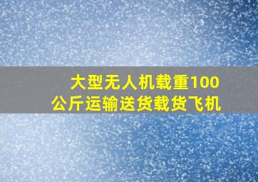 大型无人机载重100公斤运输送货载货飞机