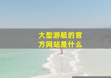 大型游艇的官方网站是什么