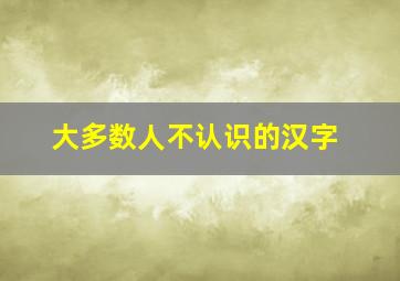 大多数人不认识的汉字