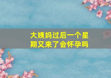 大姨妈过后一个星期又来了会怀孕吗