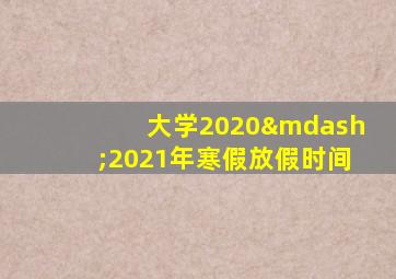 大学2020—2021年寒假放假时间