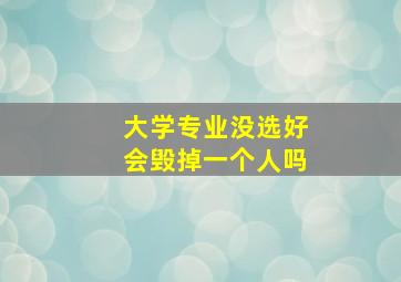 大学专业没选好会毁掉一个人吗