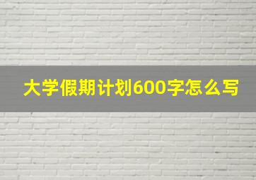 大学假期计划600字怎么写