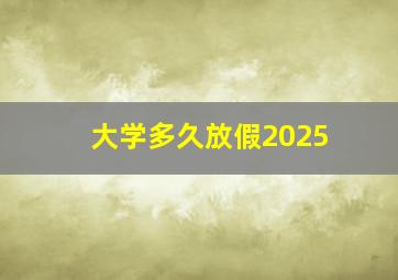 大学多久放假2025