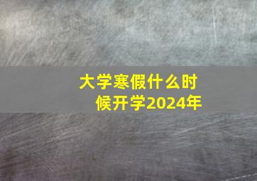 大学寒假什么时候开学2024年