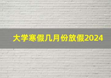 大学寒假几月份放假2024