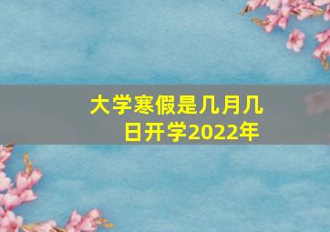 大学寒假是几月几日开学2022年