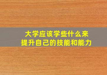 大学应该学些什么来提升自己的技能和能力