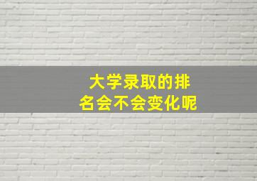 大学录取的排名会不会变化呢