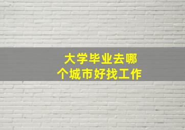 大学毕业去哪个城市好找工作