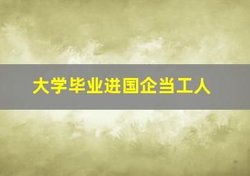 大学毕业进国企当工人