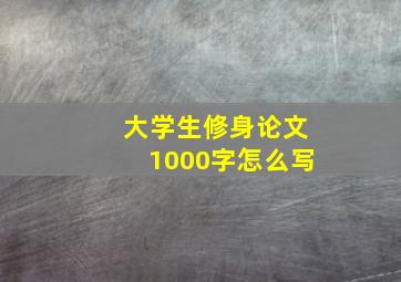 大学生修身论文1000字怎么写