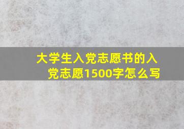 大学生入党志愿书的入党志愿1500字怎么写