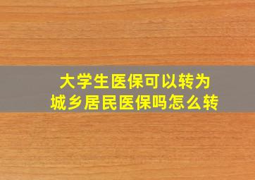 大学生医保可以转为城乡居民医保吗怎么转