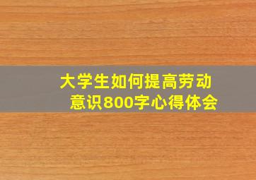 大学生如何提高劳动意识800字心得体会