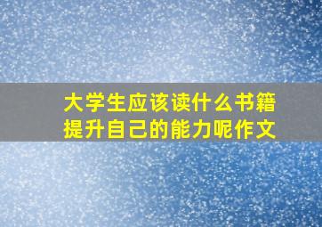 大学生应该读什么书籍提升自己的能力呢作文