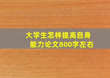 大学生怎样提高自身能力论文800字左右