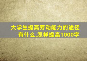 大学生提高劳动能力的途径有什么,怎样提高1000字